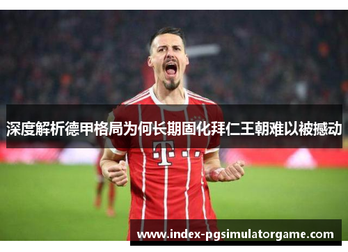 深度解析德甲格局为何长期固化拜仁王朝难以被撼动