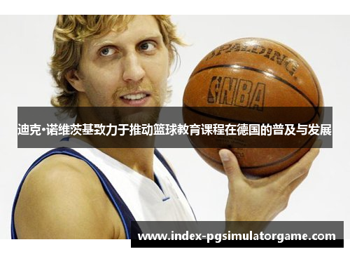 迪克·诺维茨基致力于推动篮球教育课程在德国的普及与发展