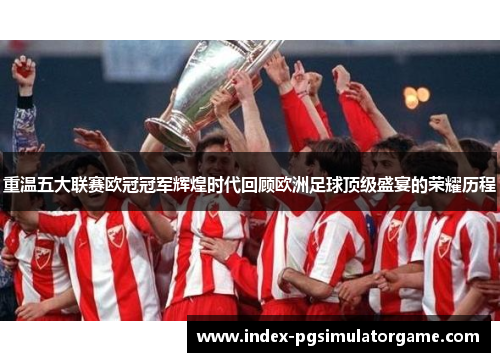 重温五大联赛欧冠冠军辉煌时代回顾欧洲足球顶级盛宴的荣耀历程