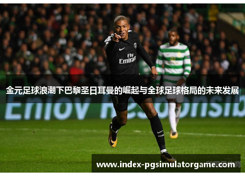 金元足球浪潮下巴黎圣日耳曼的崛起与全球足球格局的未来发展
