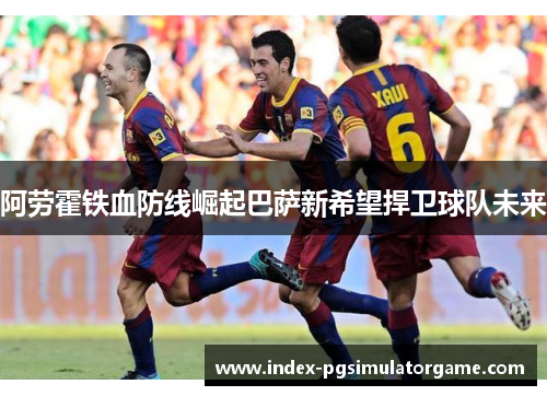 阿劳霍铁血防线崛起巴萨新希望捍卫球队未来