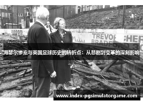 海瑟尔惨案与英国足球历史的转折点:从悲剧到变革的深刻影响 海瑟尔惨案与英国足球历史的转折点:从悲剧到变革的深刻影响