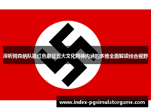 深析阿森纳队徽红色象征五大文化精神内涵的多维全面解读综合视野 深析阿森纳队徽红色象征五大文化精神内涵的多维全面解读综合视野