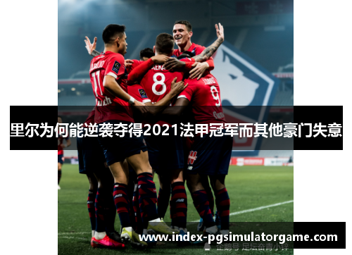 里尔为何能逆袭夺得2021法甲冠军而其他豪门失意 里尔为何能逆袭夺得2021法甲冠军而其他豪门失意