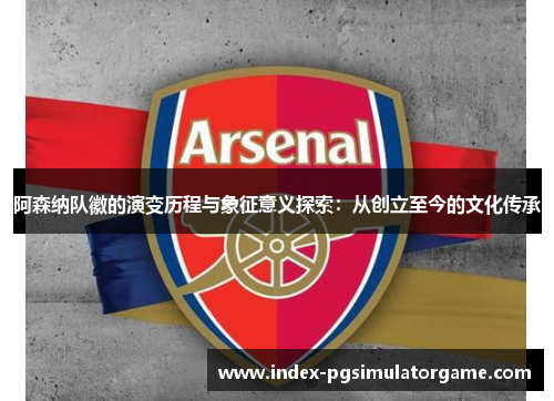 阿森纳队徽的演变历程与象征意义探索:从创立至今的文化传承 阿森纳队徽的演变历程与象征意义探索:从创立至今的文化传承