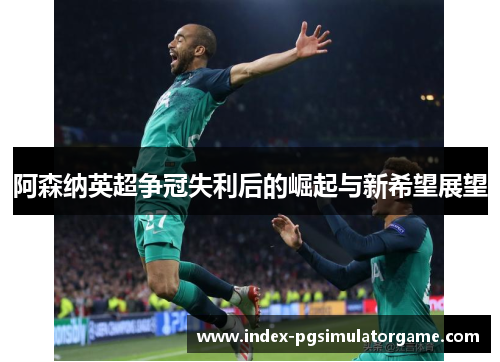 阿森纳英超争冠失利后的崛起与新希望展望 阿森纳英超争冠失利后的崛起与新希望展望