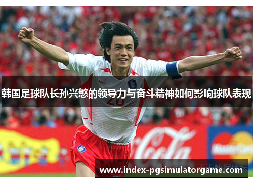 韩国足球队长孙兴慜的领导力与奋斗精神如何影响球队表现