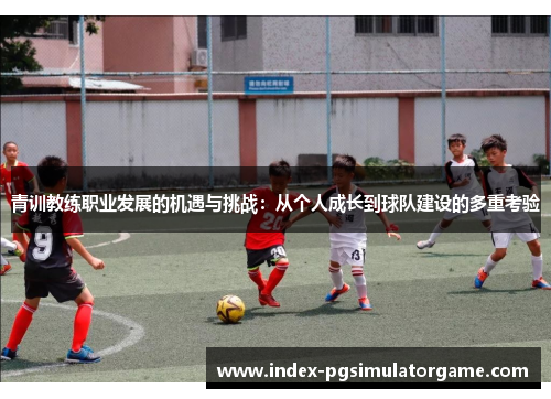 青训教练职业发展的机遇与挑战：从个人成长到球队建设的多重考验