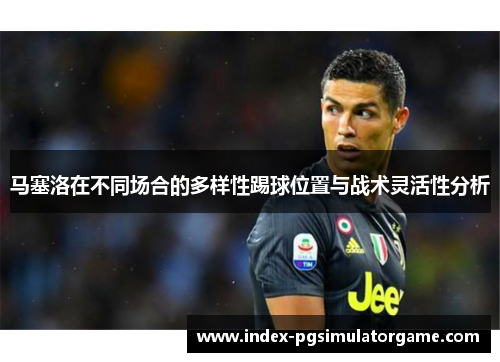 马塞洛在不同场合的多样性踢球位置与战术灵活性分析