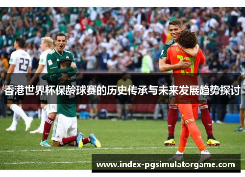 香港世界杯保龄球赛的历史传承与未来发展趋势探讨