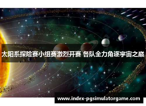 太阳系探险赛小组赛激烈开赛 各队全力角逐宇宙之巅 太阳系探险赛小组赛激烈开赛 各队全力角逐宇宙之巅