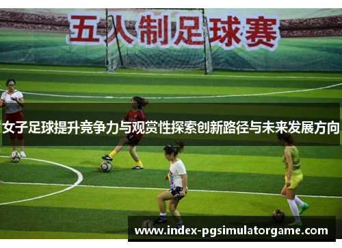 女子足球提升竞争力与观赏性探索创新路径与未来发展方向 女子足球提升竞争力与观赏性探索创新路径与未来发展方向