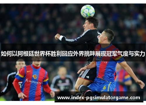 如何以阿根廷世界杯胜利回应外界挑衅展现冠军气度与实力