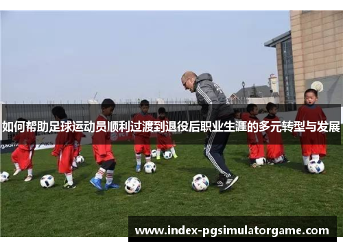 如何帮助足球运动员顺利过渡到退役后职业生涯的多元转型与发展