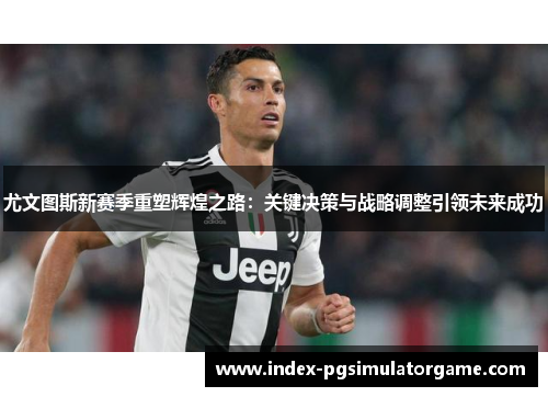 尤文图斯新赛季重塑辉煌之路：关键决策与战略调整引领未来成功