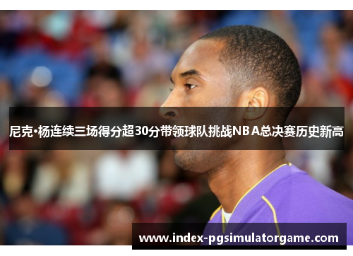 尼克·杨连续三场得分超30分带领球队挑战NBA总决赛历史新高
