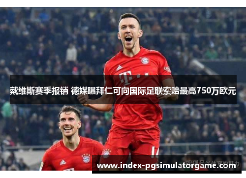 戴维斯赛季报销 德媒曝拜仁可向国际足联索赔最高750万欧元