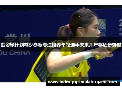戴资颖计划减少参赛专注培养年轻选手未来几年将逐步转型