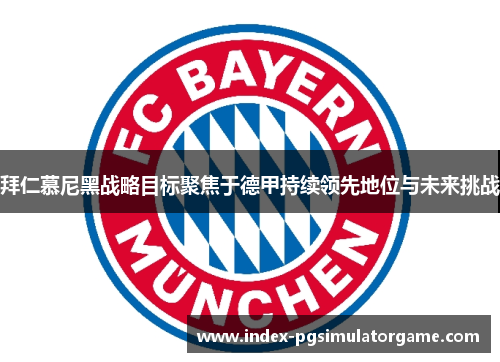拜仁慕尼黑战略目标聚焦于德甲持续领先地位与未来挑战