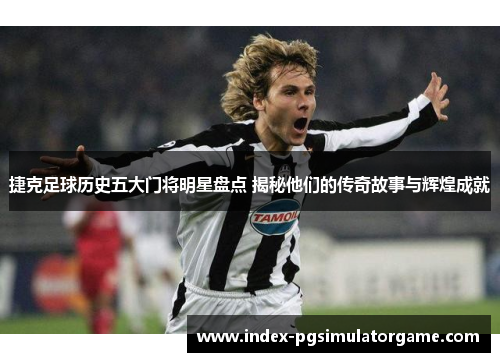 捷克足球历史五大门将明星盘点 揭秘他们的传奇故事与辉煌成就