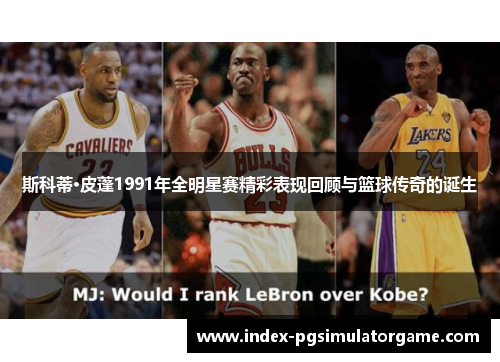 斯科蒂·皮蓬1991年全明星赛精彩表现回顾与篮球传奇的诞生