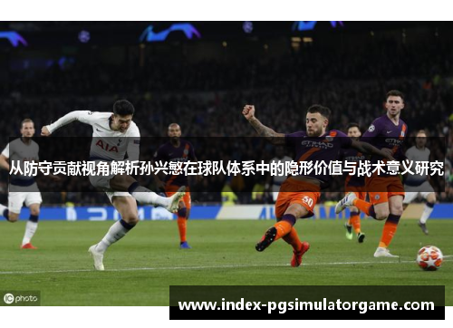 从防守贡献视角解析孙兴慜在球队体系中的隐形价值与战术意义研究