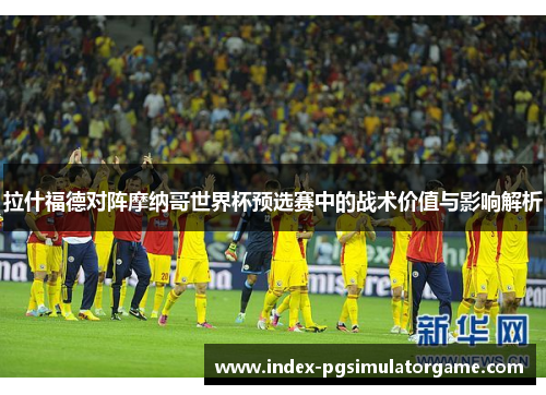 拉什福德对阵摩纳哥世界杯预选赛中的战术价值与影响解析