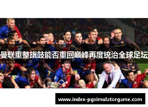 曼联重整旗鼓能否重回巅峰再度统治全球足坛
