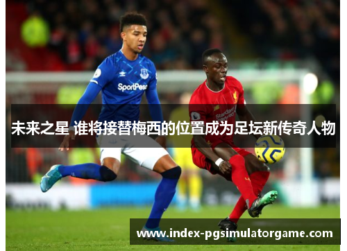 未来之星 谁将接替梅西的位置成为足坛新传奇人物