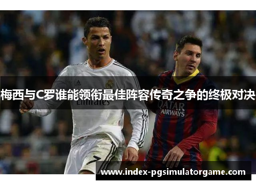 梅西与C罗谁能领衔最佳阵容传奇之争的终极对决 梅西与C罗谁能领衔最佳阵容传奇之争的终极对决