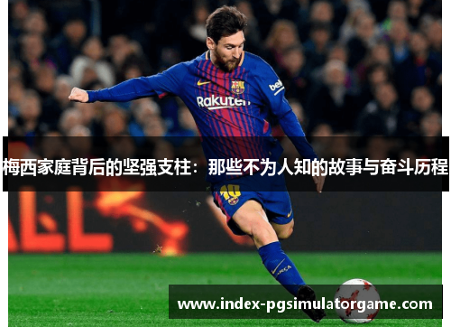 梅西家庭背后的坚强支柱：那些不为人知的故事与奋斗历程