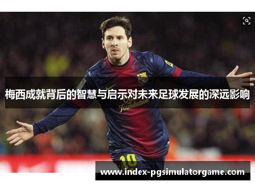 梅西成就背后的智慧与启示对未来足球发展的深远影响 梅西成就背后的智慧与启示对未来足球发展的深远影响