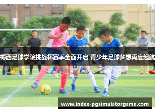 梅西足球学院挑战杯赛季全面开启 青少年足球梦想再度起航