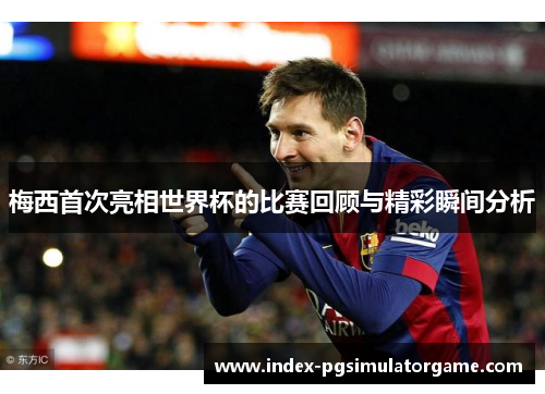 梅西首次亮相世界杯的比赛回顾与精彩瞬间分析