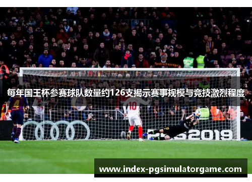 每年国王杯参赛球队数量约126支揭示赛事规模与竞技激烈程度