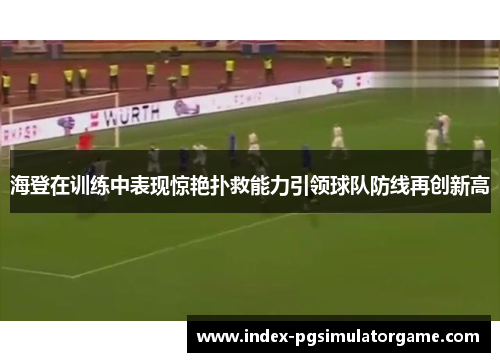 海登在训练中表现惊艳扑救能力引领球队防线再创新高