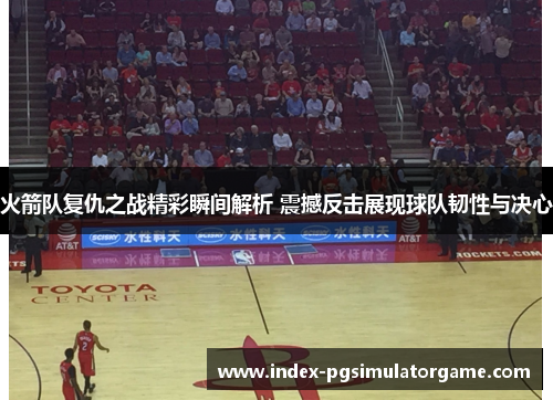 火箭队复仇之战精彩瞬间解析 震撼反击展现球队韧性与决心