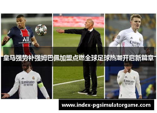 皇马强势补强姆巴佩加盟点燃全球足球热潮开启新篇章
