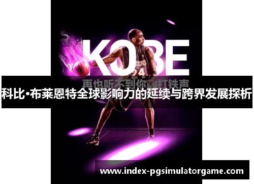 科比·布莱恩特全球影响力的延续与跨界发展探析 科比·布莱恩特全球影响力的延续与跨界发展探析