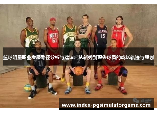 篮球明星职业发展路径分析与建议:从新秀到顶尖球员的成长轨迹与规划 篮球明星职业发展路径分析与建议:从新秀到顶尖球员的成长轨迹与规划