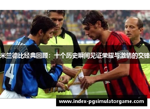 米兰德比经典回顾：十个历史瞬间见证荣耀与激情的交锋