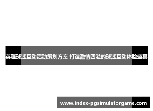 英超球迷互动活动策划方案 打造激情四溢的球迷互动体验盛宴