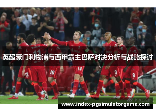 英超豪门利物浦与西甲霸主巴萨对决分析与战略探讨