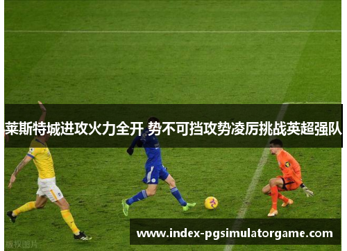 莱斯特城进攻火力全开 势不可挡攻势凌厉挑战英超强队