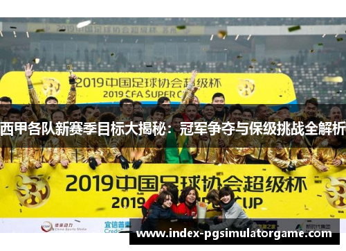 西甲各队新赛季目标大揭秘：冠军争夺与保级挑战全解析