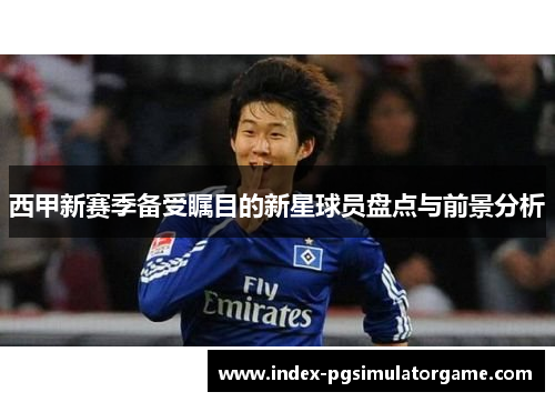 西甲新赛季备受瞩目的新星球员盘点与前景分析