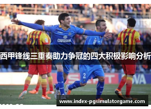 西甲锋线三重奏助力争冠的四大积极影响分析 西甲锋线三重奏助力争冠的四大积极影响分析