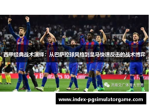 西甲经典战术演绎：从巴萨控球风格到皇马快速反击的战术博弈