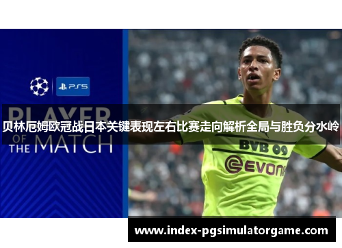 贝林厄姆欧冠战日本关键表现左右比赛走向解析全局与胜负分水岭