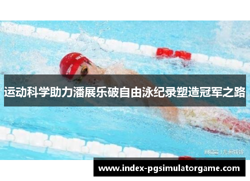运动科学助力潘展乐破自由泳纪录塑造冠军之路